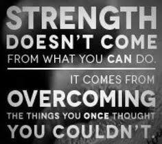 Strength doesn't come from what you can do, it comes from overcoming things you once thought you couldn't